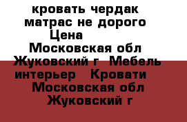кровать-чердак   матрас не дорого › Цена ­ 7 000 - Московская обл., Жуковский г. Мебель, интерьер » Кровати   . Московская обл.,Жуковский г.